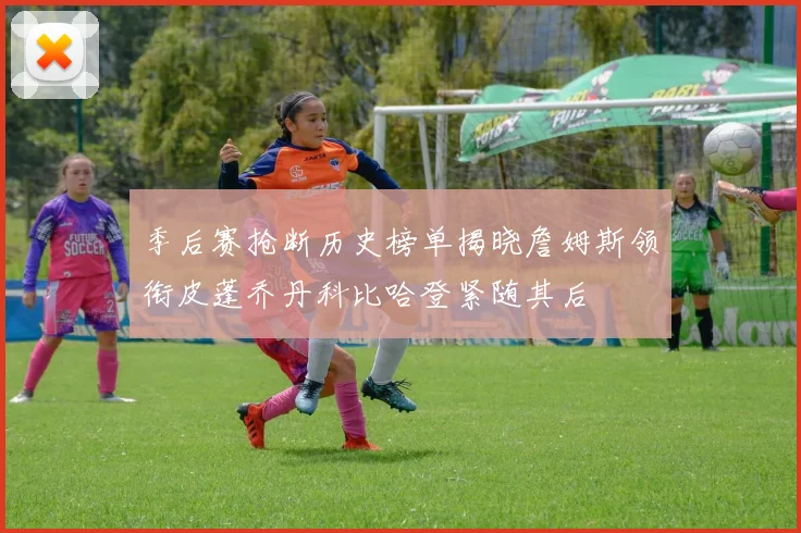 季后赛抢断历史榜单揭晓詹姆斯领衔皮蓬乔丹科比哈登紧随其后