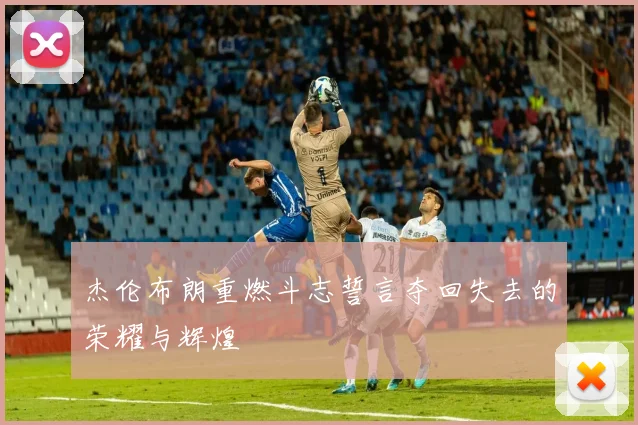 杰伦布朗重燃斗志誓言夺回失去的荣耀与辉煌