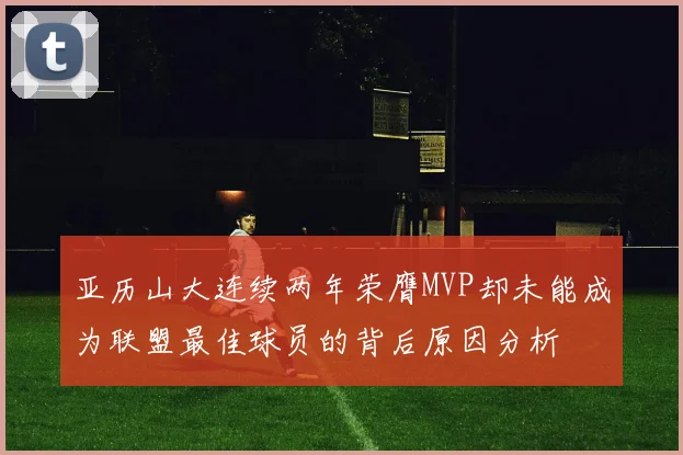 亚历山大连续两年荣膺MVP却未能成为联盟最佳球员的背后原因分析