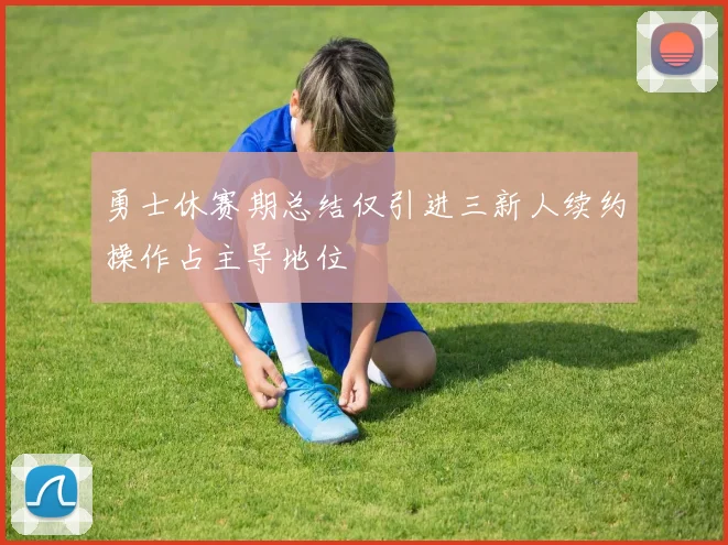勇士休赛期总结仅引进三新人续约操作占主导地位