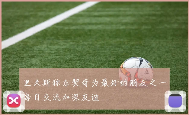 里夫斯称东契奇为最好的朋友之一每日交流加深友谊