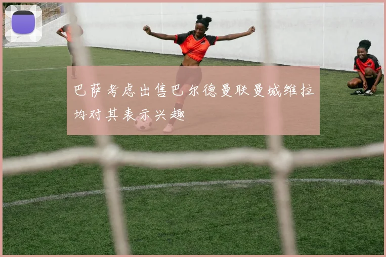 巴萨考虑出售巴尔德曼联曼城维拉均对其表示兴趣