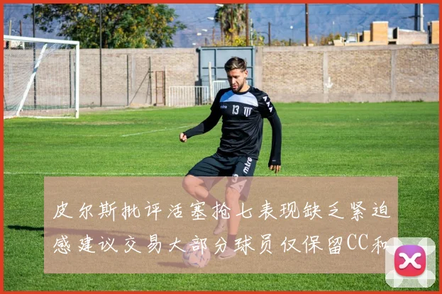 皮尔斯批评活塞抢七表现缺乏紧迫感建议交易大部分球员仅保留CC和詹金斯