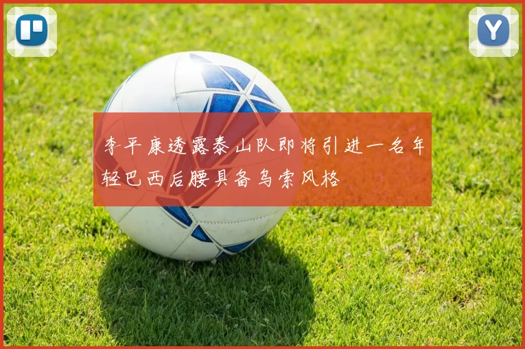 李平康透露泰山队即将引进一名年轻巴西后腰具备乌索风格