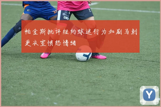 帕金斯批评纽约球迷行为加剧马刺更衣室愤怒情绪