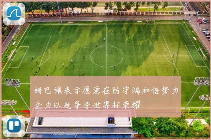 姆巴佩表示愿意在防守端加倍努力全力以赴争夺世界杯荣耀