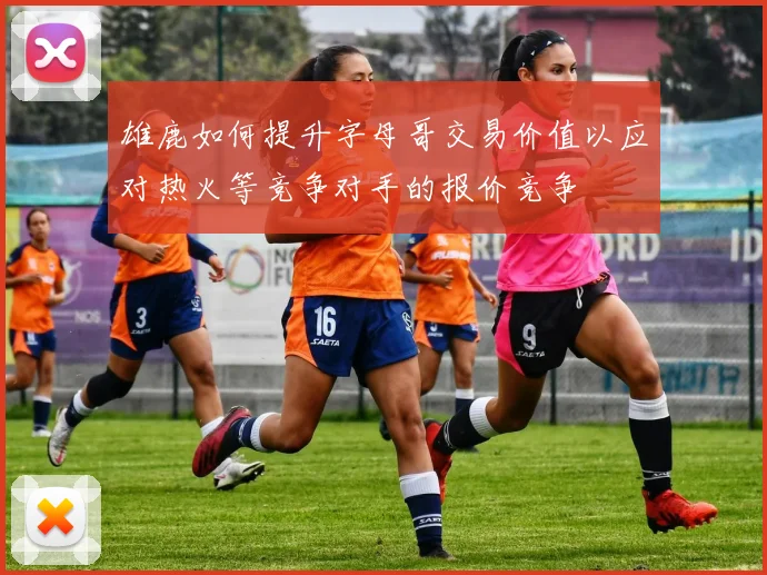 雄鹿如何提升字母哥交易价值以应对热火等竞争对手的报价竞争