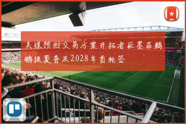 美媒预测交易方案开拓者获墨菲鹈鹕换夏普及2028年首轮签