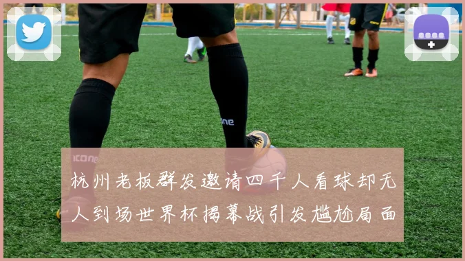 杭州老板群发邀请四千人看球却无人到场世界杯揭幕战引发尴尬局面