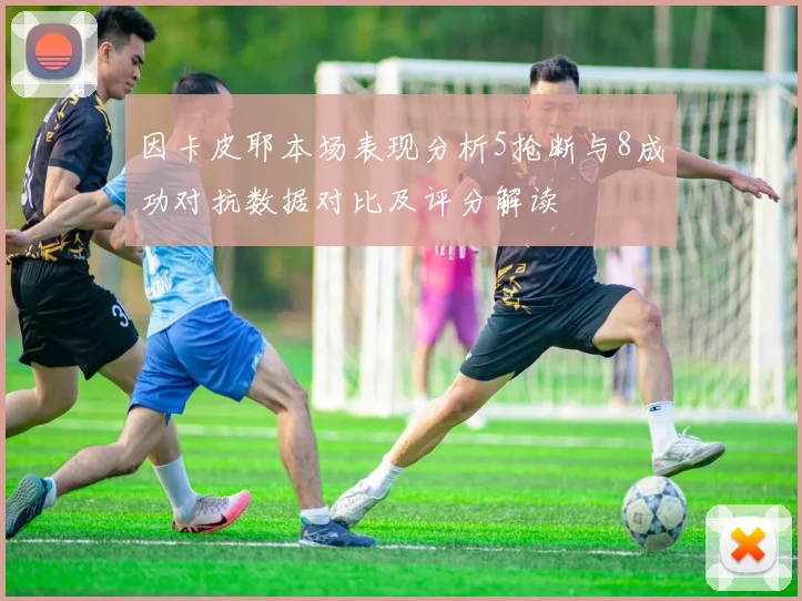 因卡皮耶本场表现分析5抢断与8成功对抗数据对比及评分解读