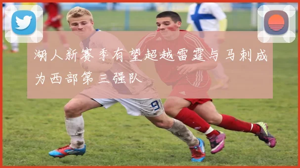 湖人新赛季有望超越雷霆与马刺成为西部第三强队
