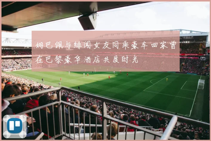 姆巴佩与绯闻女友同乘豪车回家曾在巴黎豪华酒店共度时光