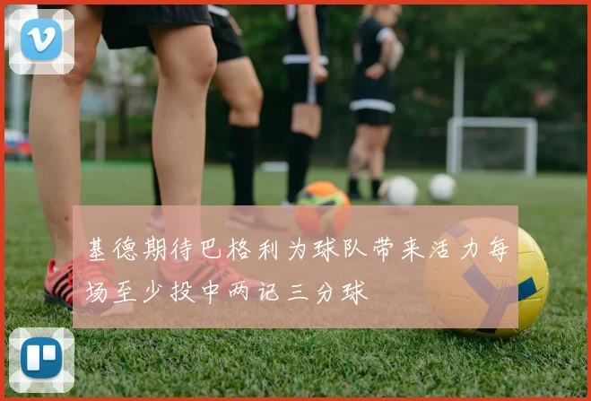 基德期待巴格利为球队带来活力每场至少投中两记三分球