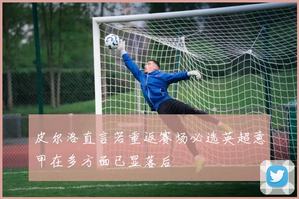 皮尔洛直言若重返赛场必选英超意甲在多方面已显落后