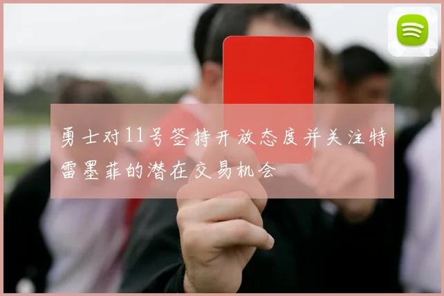 勇士对11号签持开放态度并关注特雷墨菲的潜在交易机会