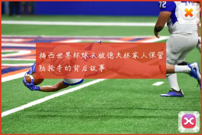 梅西世界杯球衣被德夫林家人保管防抢夺的背后故事