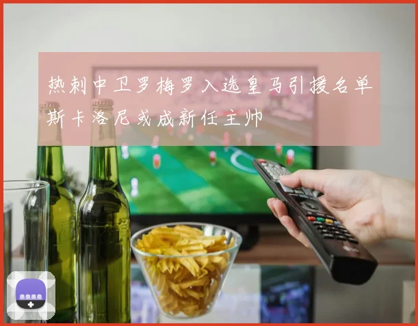 热刺中卫罗梅罗入选皇马引援名单斯卡洛尼或成新任主帅