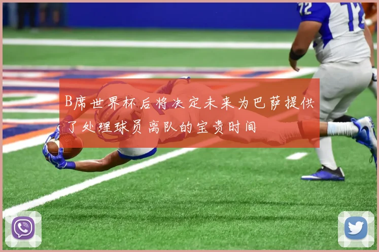 B席世界杯后将决定未来为巴萨提供了处理球员离队的宝贵时间