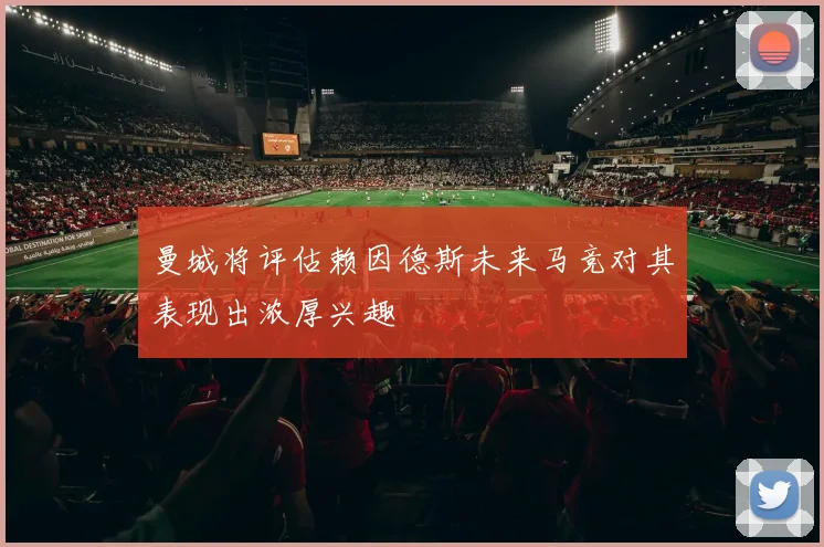 曼城将评估赖因德斯未来马竞对其表现出浓厚兴趣