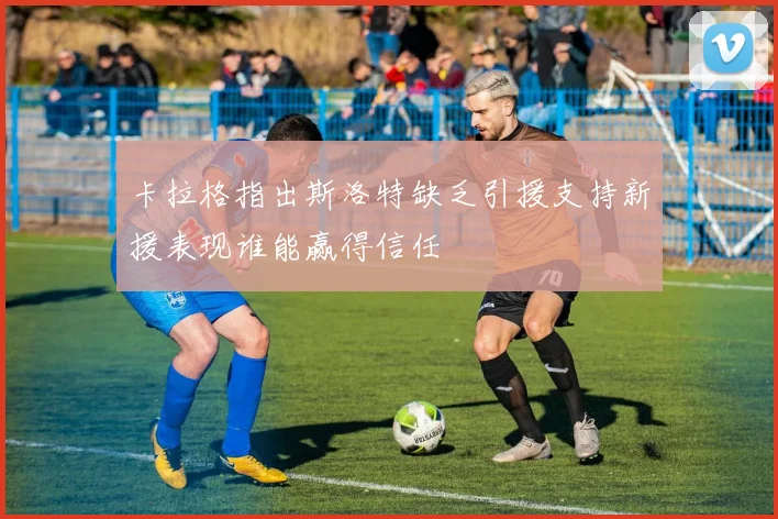 卡拉格指出斯洛特缺乏引援支持新援表现谁能赢得信任