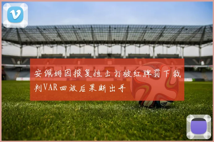 安佩姆因报复性击打被红牌罚下裁判VAR回放后果断出手
