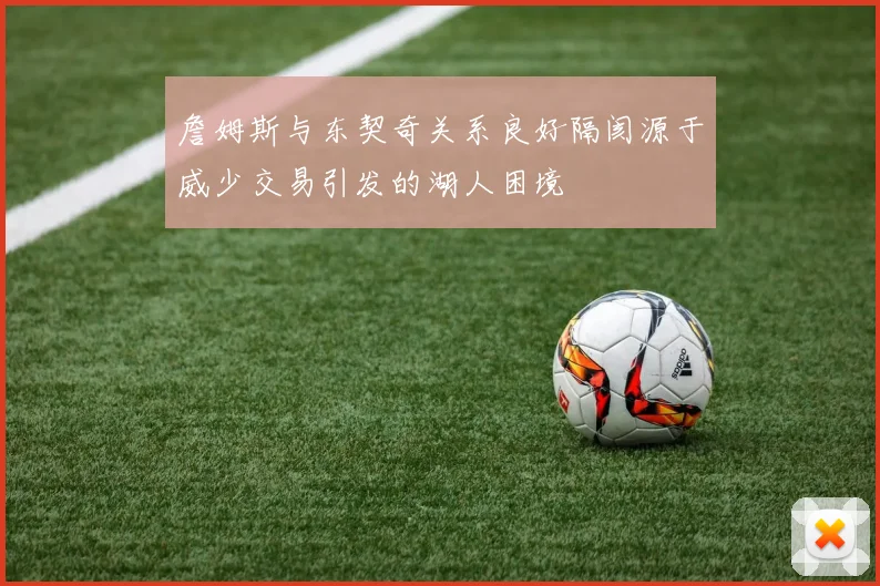 詹姆斯与东契奇关系良好隔阂源于威少交易引发的湖人困境