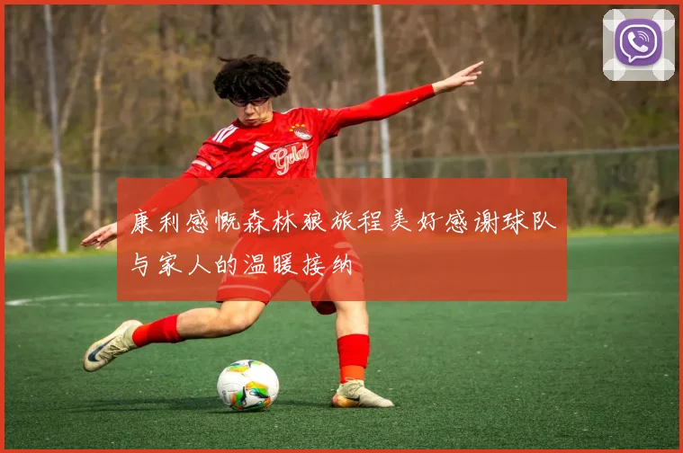 康利感慨森林狼旅程美好感谢球队与家人的温暖接纳