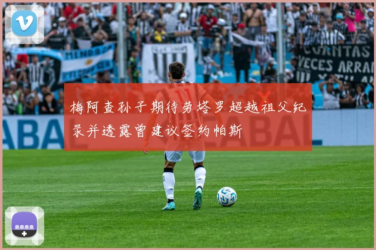梅阿查孙子期待劳塔罗超越祖父纪录并透露曾建议签约帕斯