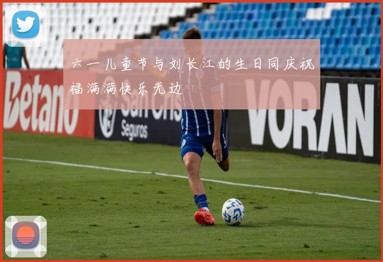 六一儿童节与刘长江的生日同庆祝福满满快乐无边