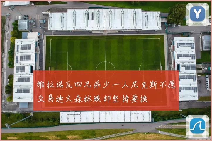 维拉诺瓦四兄弟少一人尼克斯不愿交易迪文森林狼却坚持要换