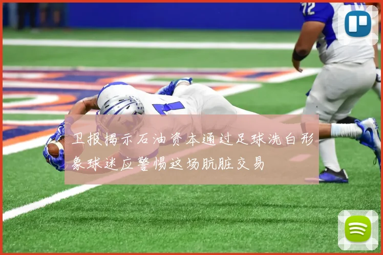 卫报揭示石油资本通过足球洗白形象球迷应警惕这场肮脏交易