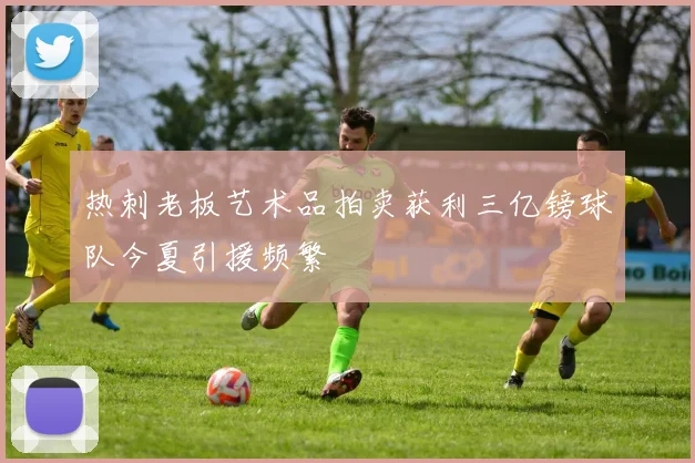 热刺老板艺术品拍卖获利三亿镑球队今夏引援频繁