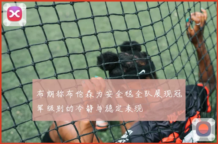 布朗称布伦森为安全毯全队展现冠军级别的冷静与稳定表现