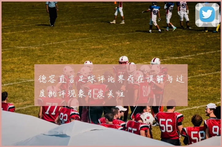 德容直言足球评论界存在误解与过度批评现象引发关注