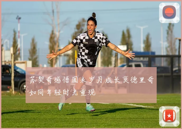 苏契奇感悟国米岁月成长莫德里奇如同年轻时光重现
