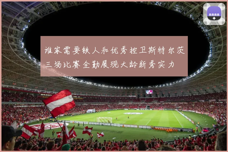 谁家需要铁人和优秀控卫斯特尔茨三场比赛全勤展现大龄新秀实力