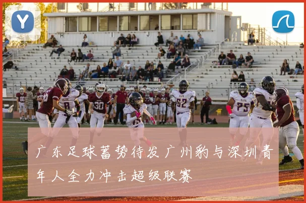 广东足球蓄势待发广州豹与深圳青年人全力冲击超级联赛