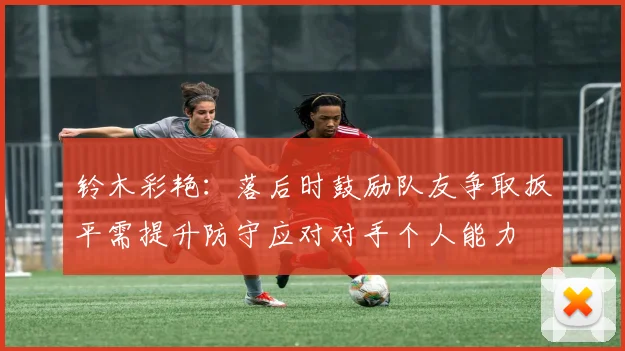 铃木彩艳：落后时鼓励队友争取扳平需提升防守应对对手个人能力